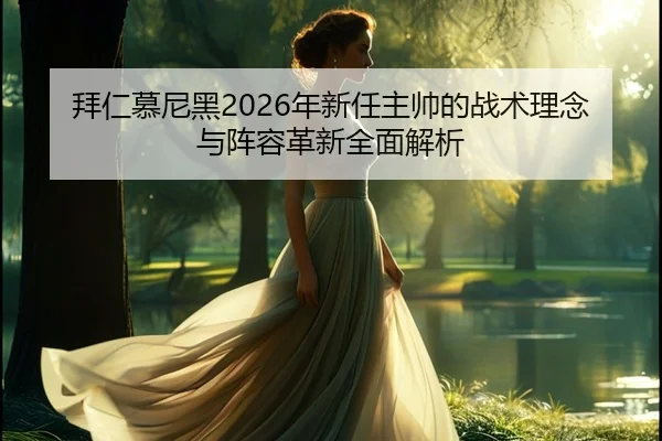 拜仁慕尼黑2026年新任主帅的战术理念与阵容革新全面解析 | WANMEI SPORTS